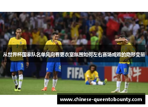 从世界杯国家队名单风向看更衣室氛围如何左右赛场成败的隐形变量