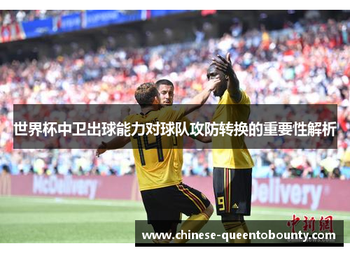 世界杯中卫出球能力对球队攻防转换的重要性解析