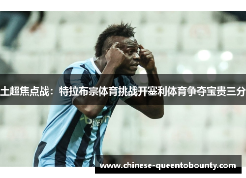 土超焦点战:特拉布宗体育挑战开塞利体育争夺宝贵三分 土超焦点战:特拉布宗体育挑战开塞利体育争夺宝贵三分