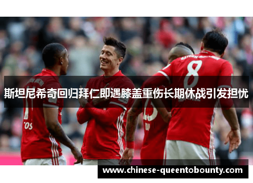 斯坦尼希奇回归拜仁即遇膝盖重伤长期休战引发担忧