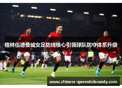 格林伍德曼城女足防线核心引领球队防守体系升级