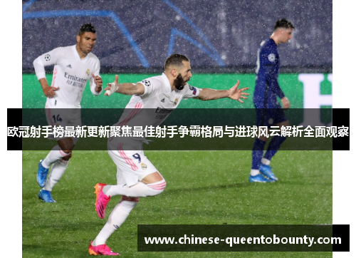 欧冠射手榜最新更新聚焦最佳射手争霸格局与进球风云解析全面观察