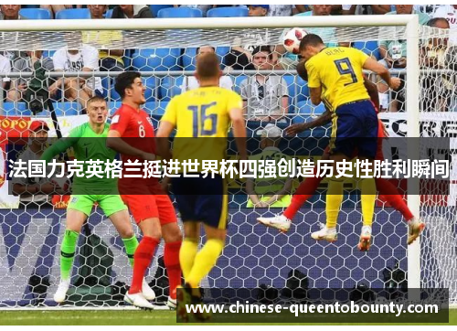 法国力克英格兰挺进世界杯四强创造历史性胜利瞬间