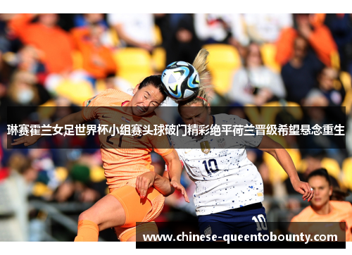 琳赛霍兰女足世界杯小组赛头球破门精彩绝平荷兰晋级希望悬念重生