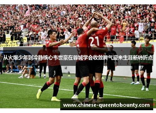 从火爆少年到冷静核心韦世豪在蓉城学会收敛脾气迎来生涯新转折点