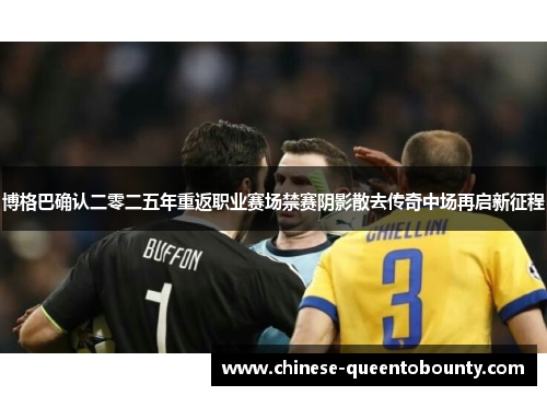博格巴确认二零二五年重返职业赛场禁赛阴影散去传奇中场再启新征程