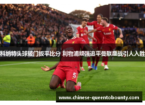 科纳特头球破门扳平比分 利物浦顽强追平曼联鏖战引人入胜 科纳特头球破门扳平比分 利物浦顽强追平曼联鏖战引人入胜