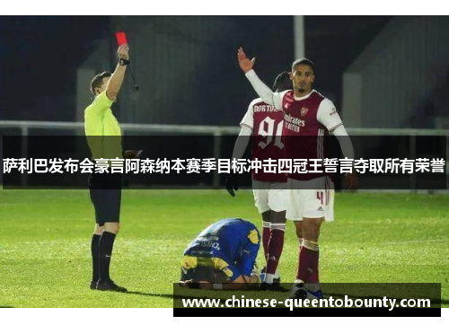 萨利巴发布会豪言阿森纳本赛季目标冲击四冠王誓言夺取所有荣誉 萨利巴发布会豪言阿森纳本赛季目标冲击四冠王誓言夺取所有荣誉