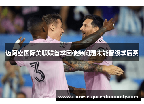 迈阿密国际美职联首季因债务问题未能晋级季后赛 迈阿密国际美职联首季因债务问题未能晋级季后赛