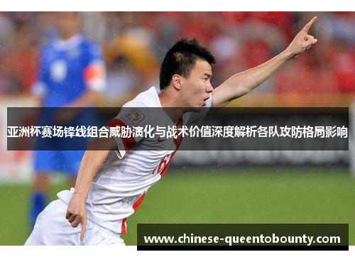 亚洲杯赛场锋线组合威胁演化与战术价值深度解析各队攻防格局影响 亚洲杯赛场锋线组合威胁演化与战术价值深度解析各队攻防格局影响