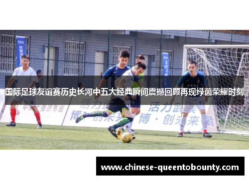 国际足球友谊赛历史长河中五大经典瞬间震撼回顾再现绿茵荣耀时刻