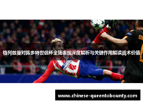 格列兹曼对阵多特世俱杯全场表现深度解析与关键作用解读战术价值 格列兹曼对阵多特世俱杯全场表现深度解析与关键作用解读战术价值