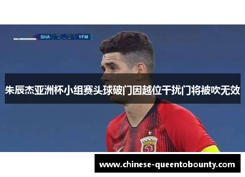 朱辰杰亚洲杯小组赛头球破门因越位干扰门将被吹无效 朱辰杰亚洲杯小组赛头球破门因越位干扰门将被吹无效