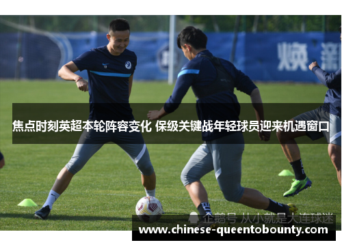 焦点时刻英超本轮阵容变化 保级关键战年轻球员迎来机遇窗口