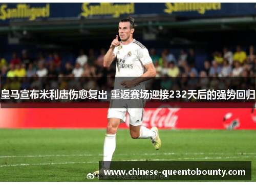 皇马宣布米利唐伤愈复出 重返赛场迎接232天后的强势回归 皇马宣布米利唐伤愈复出 重返赛场迎接232天后的强势回归